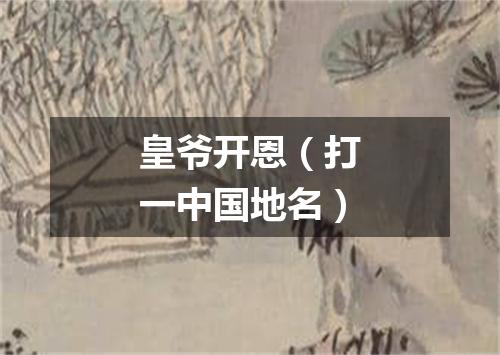 皇爷开恩（打一中国地名）