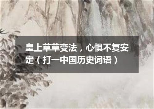 皇上草草变法，心惧不复安定（打一中国历史词语）