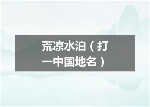 荒凉水泊（打一中国地名）