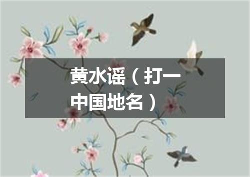 黄水谣（打一中国地名）