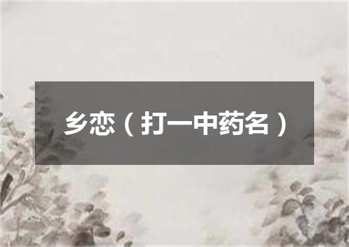 乡恋（打一中药名）