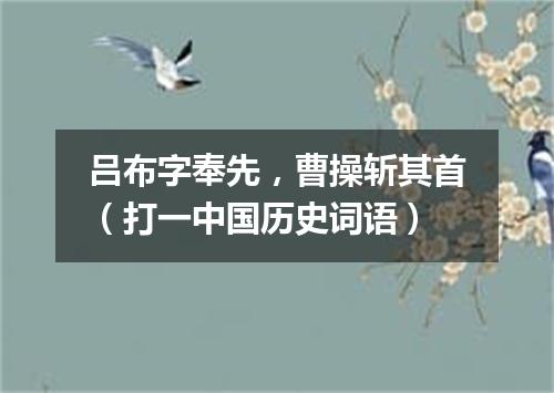 吕布字奉先，曹操斩其首（打一中国历史词语）