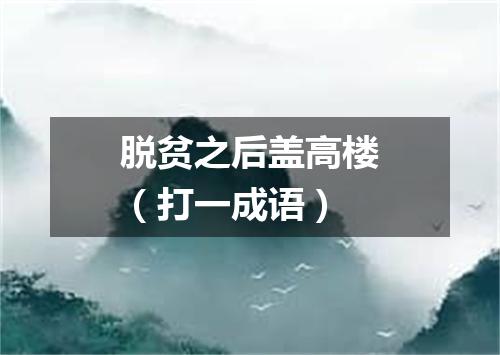 脱贫之后盖高楼（打一成语）