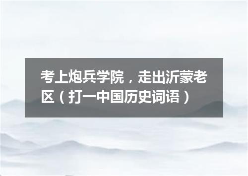 考上炮兵学院，走出沂蒙老区（打一中国历史词语）