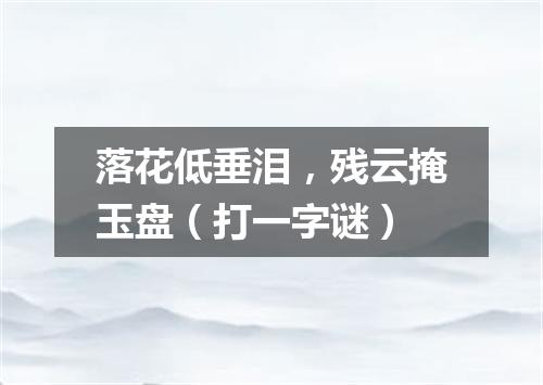 落花低垂泪，残云掩玉盘（打一字谜）