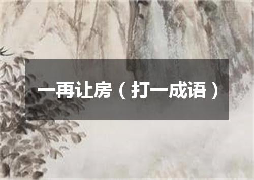 一再让房（打一成语）