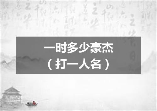 一时多少豪杰（打一人名）