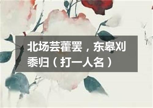 北场芸藿罢，东皋刈黍归（打一人名）