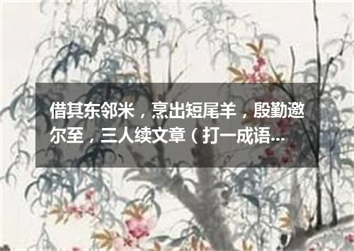 借其东邻米，烹出短尾羊，殷勤邀尔至，三人续文章（打一成语）