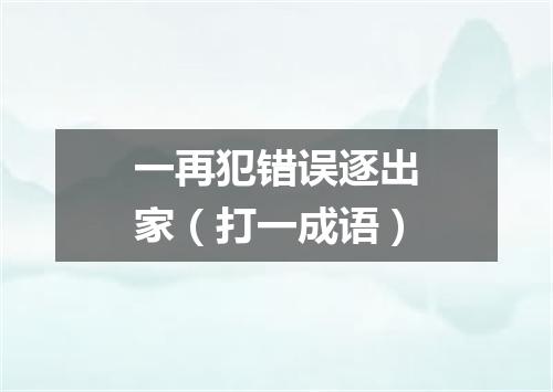 一再犯错误逐出家（打一成语）