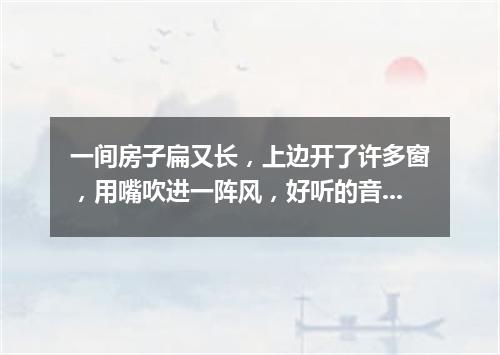 一间房子扁又长，上边开了许多窗，用嘴吹进一阵风，好听的音乐多响亮。（打一乐器）