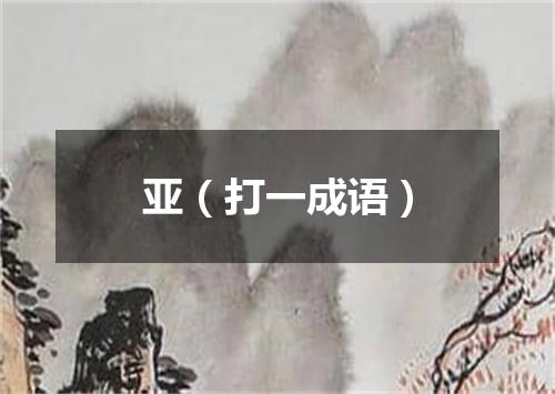 亚（打一成语）