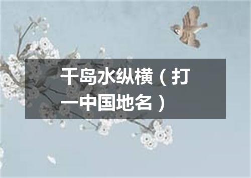 千岛水纵横（打一中国地名）