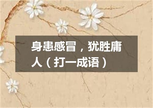 身患感冒，犹胜庸人（打一成语）