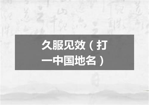 久服见效（打一中国地名）