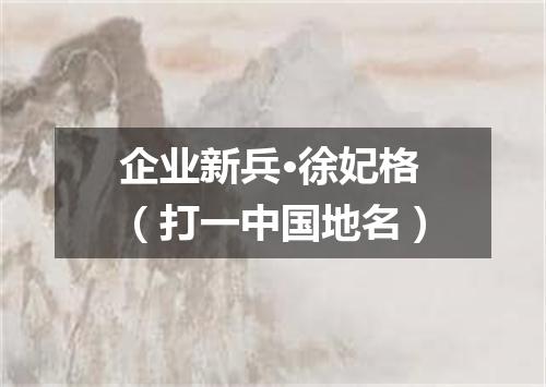 企业新兵·徐妃格（打一中国地名）