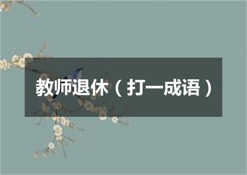 教师退休（打一成语）