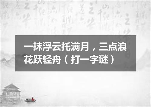 一抹浮云托满月，三点浪花跃轻舟（打一字谜）