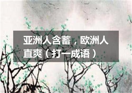 亚洲人含蓄，欧洲人直爽（打一成语）
