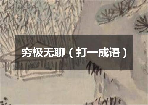 穷极无聊（打一成语）