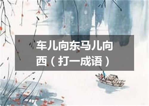 车儿向东马儿向西（打一成语）