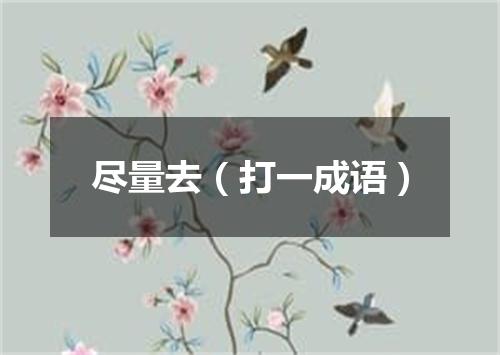 尽量去（打一成语）