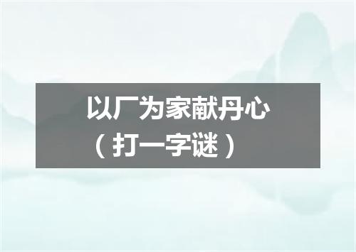 以厂为家献丹心（打一字谜）
