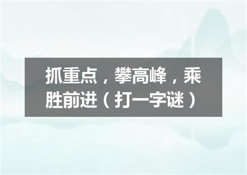 抓重点，攀高峰，乘胜前进（打一字谜）