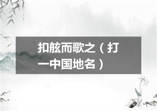 扣舷而歌之（打一中国地名）