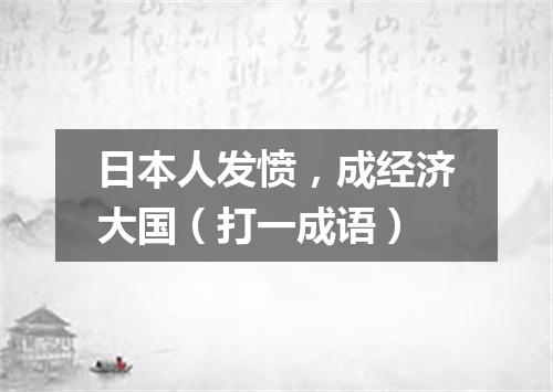 日本人发愤，成经济大国（打一成语）
