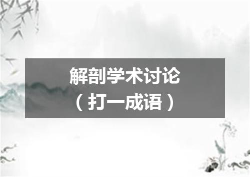 解剖学术讨论（打一成语）