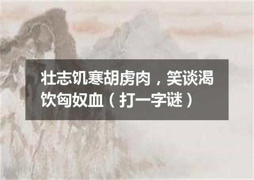 壮志饥寒胡虏肉，笑谈渴饮匈奴血（打一字谜）