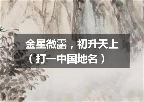 金星微露，初升天上（打一中国地名）