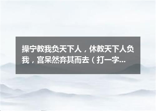 操宁教我负天下人，休教天下人负我，宫呆然弃其而去（打一字谜）