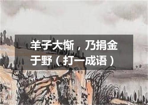羊子大惭，乃捐金于野（打一成语）