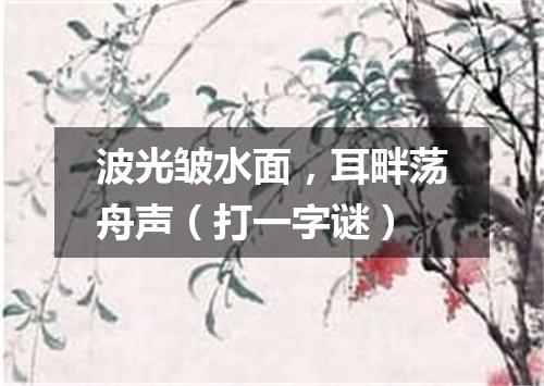 波光皱水面，耳畔荡舟声（打一字谜）