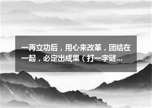 一再立功后，用心来改革，团结在一起，必定出成果（打一字谜）