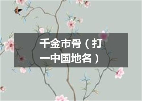 千金市骨（打一中国地名）