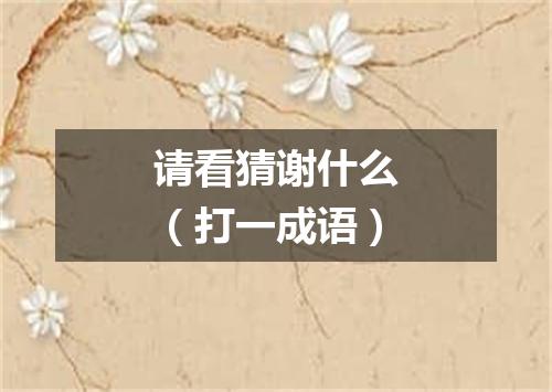 请看猜谢什么（打一成语）
