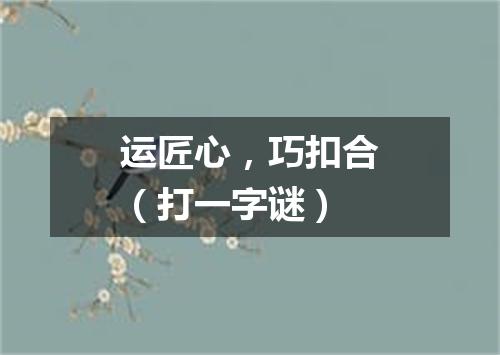 运匠心，巧扣合（打一字谜）