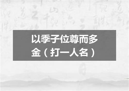 以季子位尊而多金（打一人名）