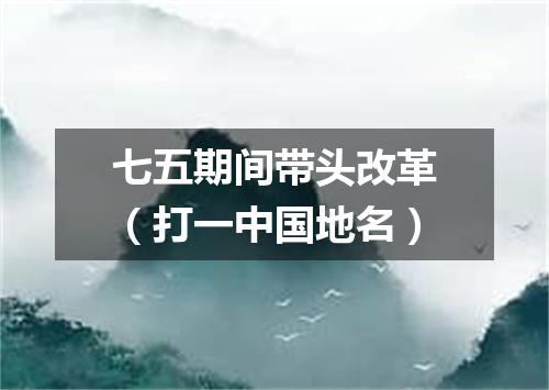 七五期间带头改革（打一中国地名）