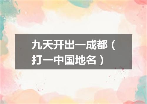 九天开出一成都（打一中国地名）