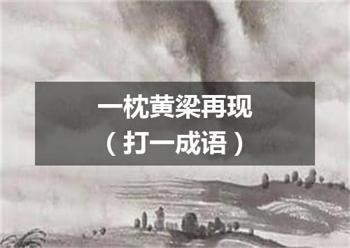 一枕黄梁再现（打一成语）