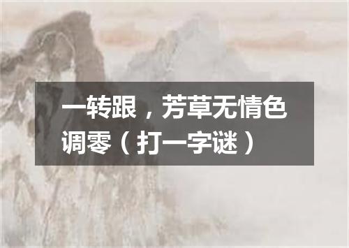 一转跟，芳草无情色调零（打一字谜）