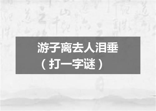 游子离去人泪垂（打一字谜）