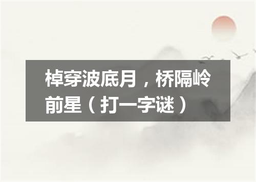棹穿波底月，桥隔岭前星（打一字谜）