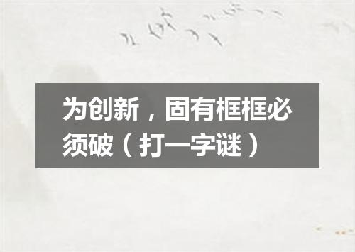 为创新，固有框框必须破（打一字谜）