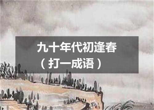 九十年代初逢春（打一成语）