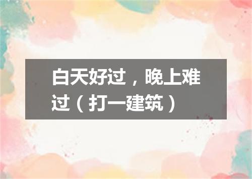 白天好过，晚上难过（打一建筑）